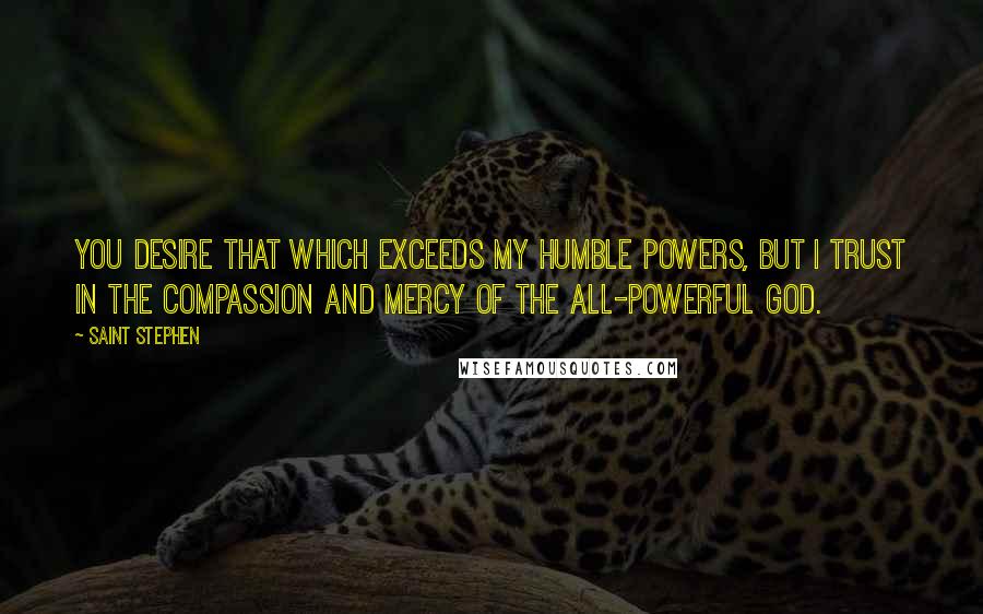 Saint Stephen Quotes: You desire that which exceeds my humble powers, but I trust in the compassion and mercy of the All-powerful God.