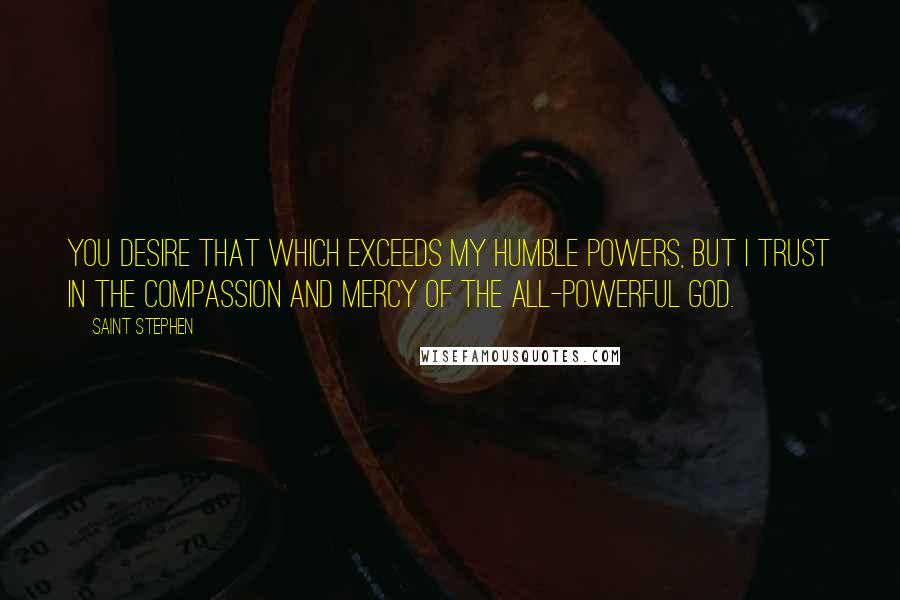 Saint Stephen Quotes: You desire that which exceeds my humble powers, but I trust in the compassion and mercy of the All-powerful God.