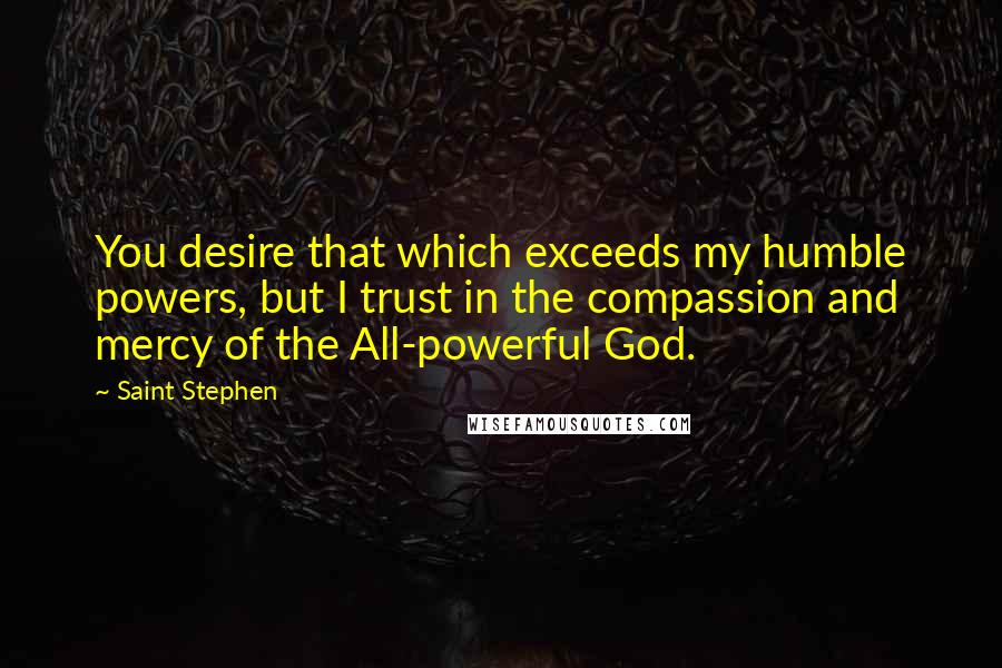 Saint Stephen Quotes: You desire that which exceeds my humble powers, but I trust in the compassion and mercy of the All-powerful God.