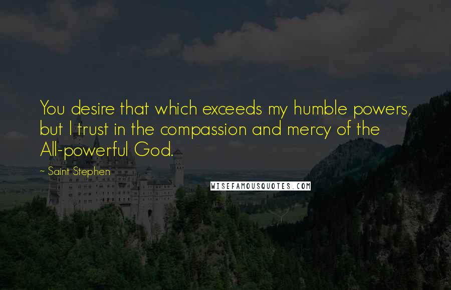 Saint Stephen Quotes: You desire that which exceeds my humble powers, but I trust in the compassion and mercy of the All-powerful God.