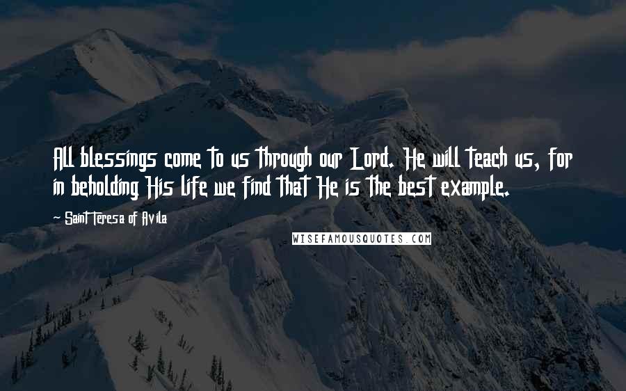 Saint Teresa Of Avila Quotes: All blessings come to us through our Lord. He will teach us, for in beholding His life we find that He is the best example.