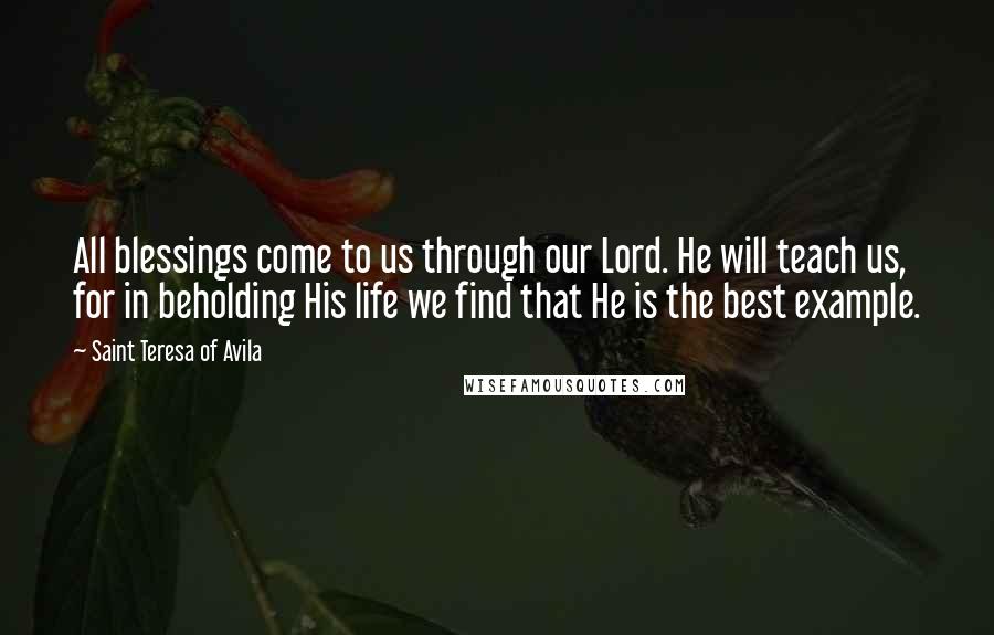 Saint Teresa Of Avila Quotes: All blessings come to us through our Lord. He will teach us, for in beholding His life we find that He is the best example.