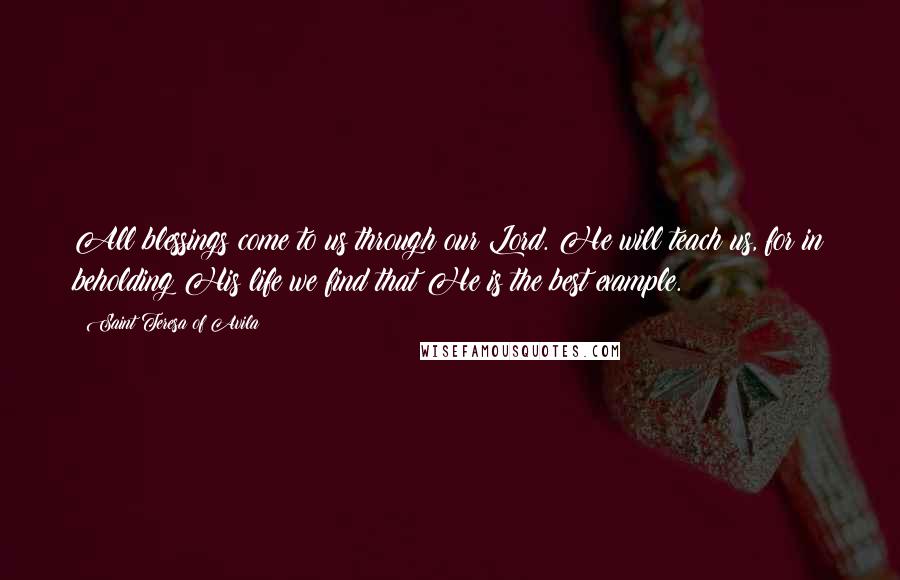 Saint Teresa Of Avila Quotes: All blessings come to us through our Lord. He will teach us, for in beholding His life we find that He is the best example.