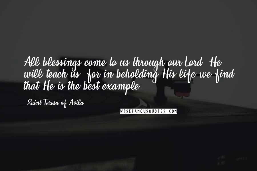 Saint Teresa Of Avila Quotes: All blessings come to us through our Lord. He will teach us, for in beholding His life we find that He is the best example.