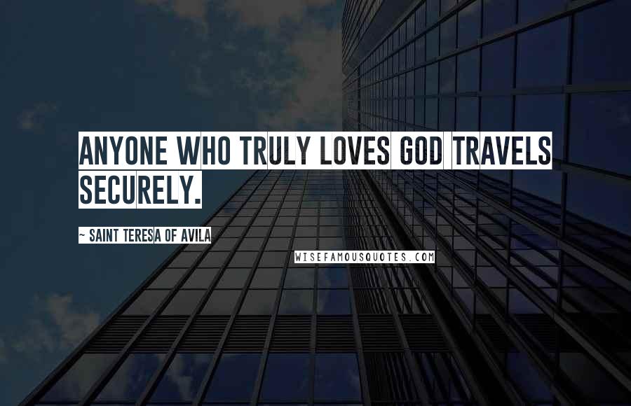 Saint Teresa Of Avila Quotes: Anyone who truly loves God travels securely.