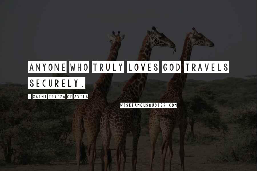 Saint Teresa Of Avila Quotes: Anyone who truly loves God travels securely.