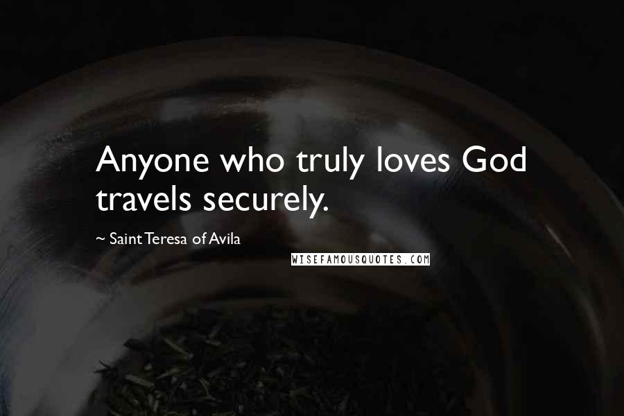 Saint Teresa Of Avila Quotes: Anyone who truly loves God travels securely.