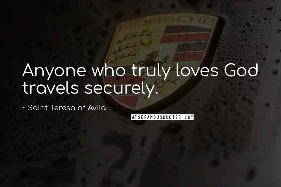 Saint Teresa Of Avila Quotes: Anyone who truly loves God travels securely.