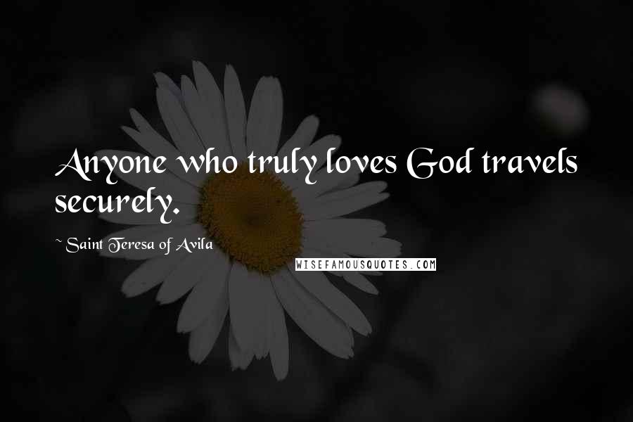 Saint Teresa Of Avila Quotes: Anyone who truly loves God travels securely.