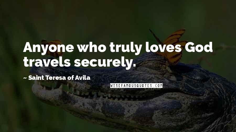 Saint Teresa Of Avila Quotes: Anyone who truly loves God travels securely.