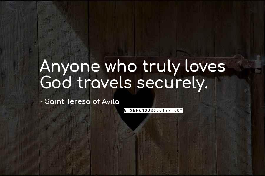 Saint Teresa Of Avila Quotes: Anyone who truly loves God travels securely.