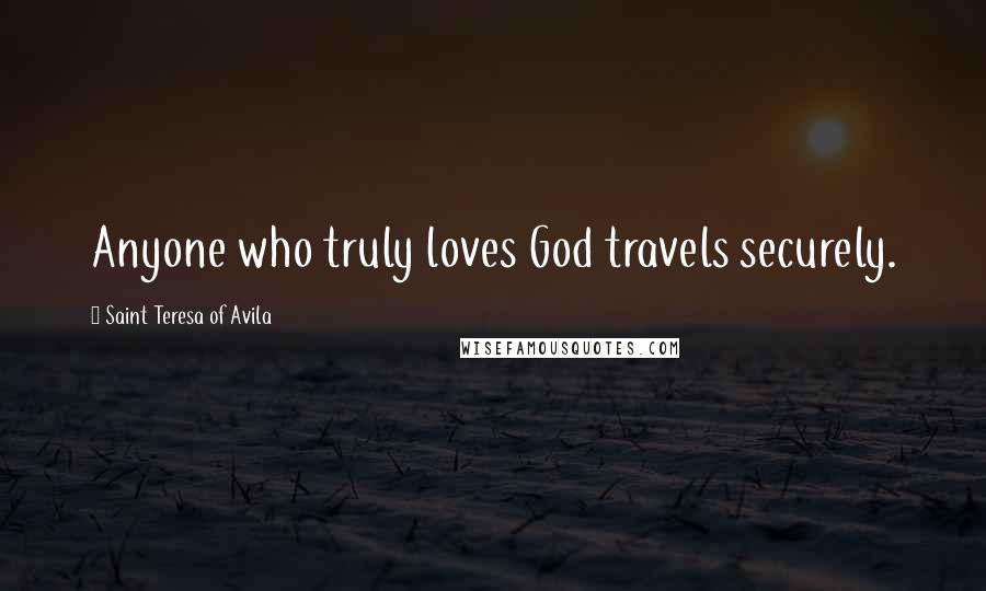 Saint Teresa Of Avila Quotes: Anyone who truly loves God travels securely.