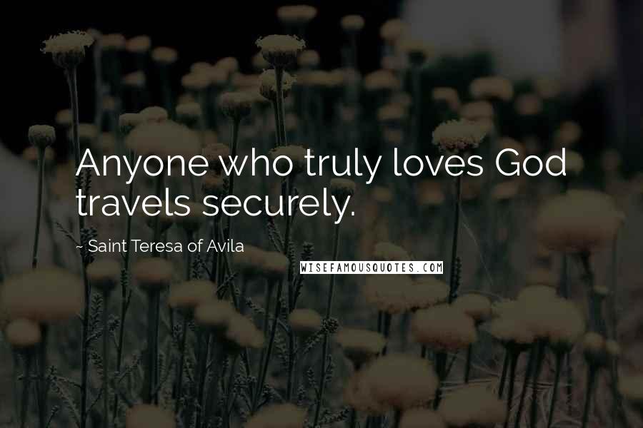 Saint Teresa Of Avila Quotes: Anyone who truly loves God travels securely.