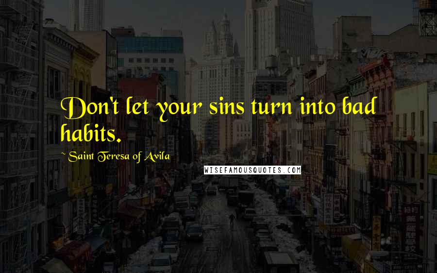 Saint Teresa Of Avila Quotes: Don't let your sins turn into bad habits.