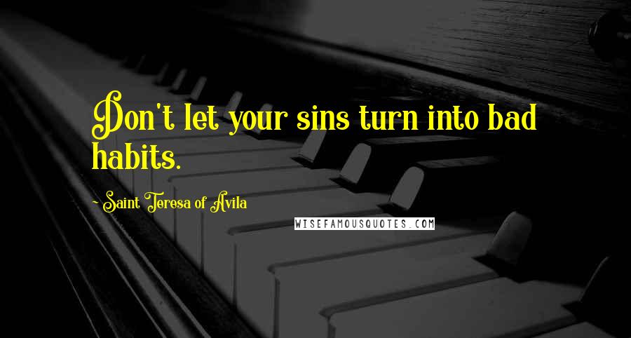 Saint Teresa Of Avila Quotes: Don't let your sins turn into bad habits.