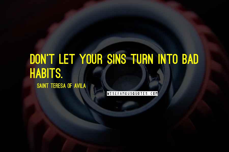 Saint Teresa Of Avila Quotes: Don't let your sins turn into bad habits.