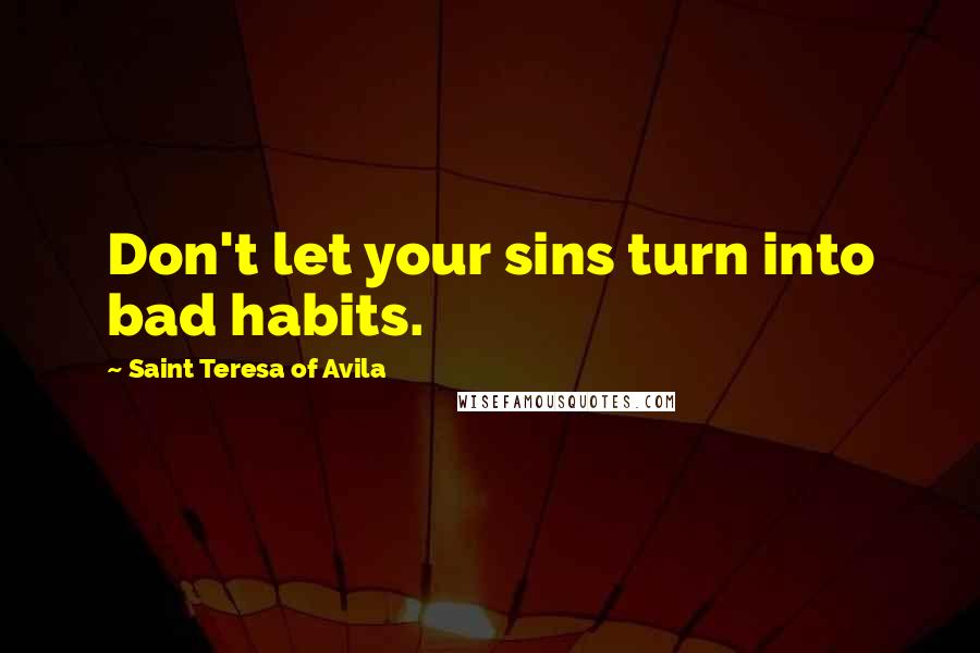Saint Teresa Of Avila Quotes: Don't let your sins turn into bad habits.