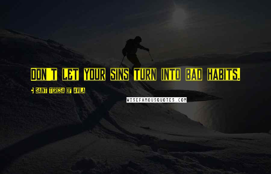 Saint Teresa Of Avila Quotes: Don't let your sins turn into bad habits.