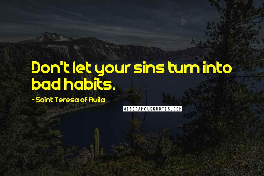 Saint Teresa Of Avila Quotes: Don't let your sins turn into bad habits.