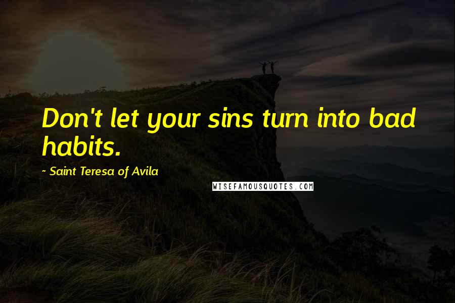 Saint Teresa Of Avila Quotes: Don't let your sins turn into bad habits.