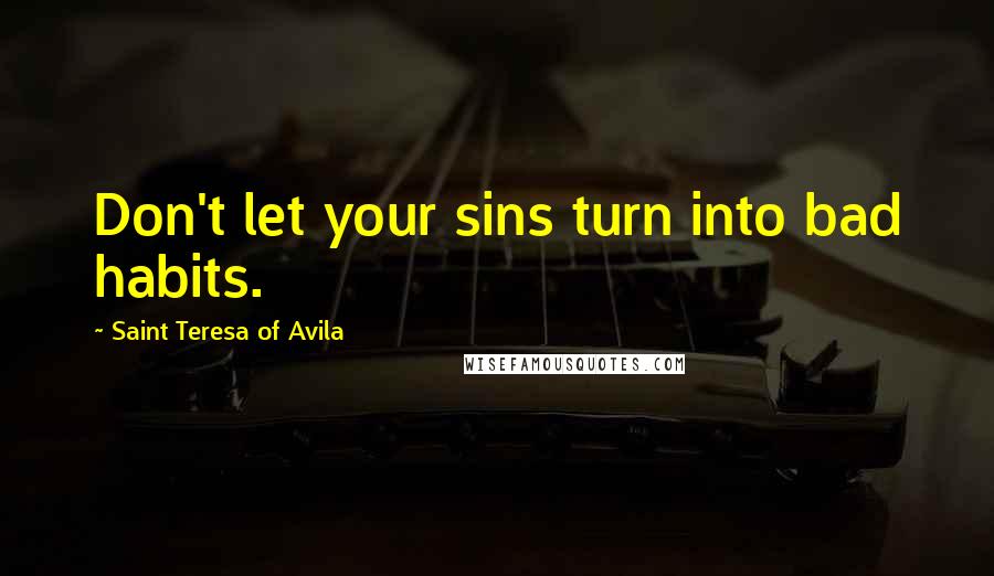 Saint Teresa Of Avila Quotes: Don't let your sins turn into bad habits.