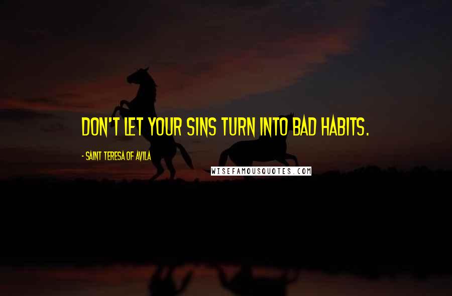Saint Teresa Of Avila Quotes: Don't let your sins turn into bad habits.