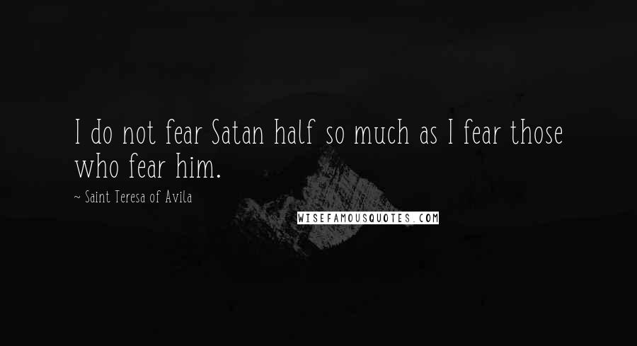 Saint Teresa Of Avila Quotes: I do not fear Satan half so much as I fear those who fear him.