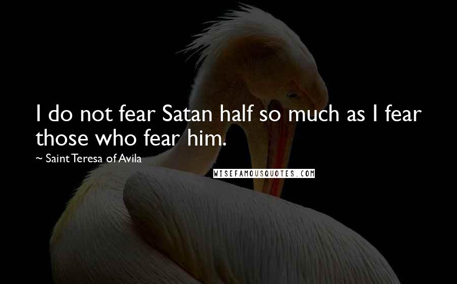 Saint Teresa Of Avila Quotes: I do not fear Satan half so much as I fear those who fear him.