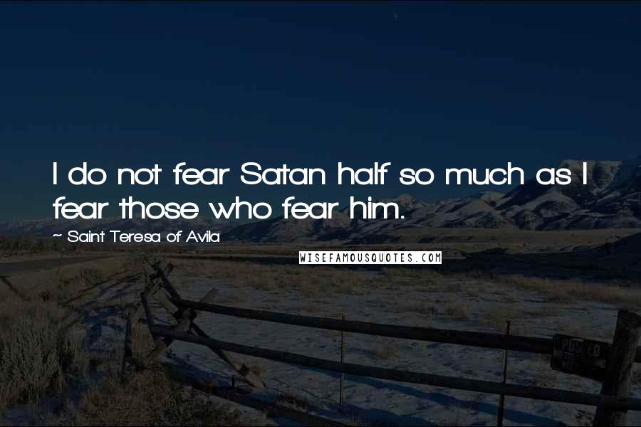 Saint Teresa Of Avila Quotes: I do not fear Satan half so much as I fear those who fear him.