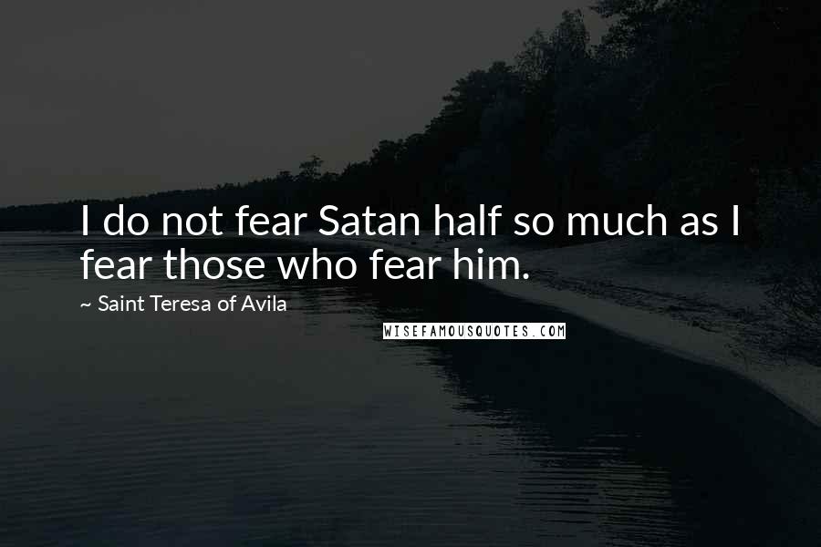 Saint Teresa Of Avila Quotes: I do not fear Satan half so much as I fear those who fear him.