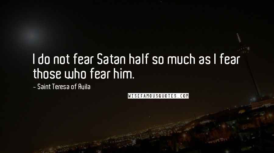 Saint Teresa Of Avila Quotes: I do not fear Satan half so much as I fear those who fear him.