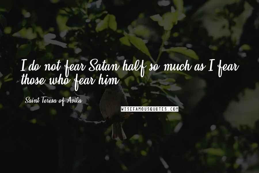 Saint Teresa Of Avila Quotes: I do not fear Satan half so much as I fear those who fear him.