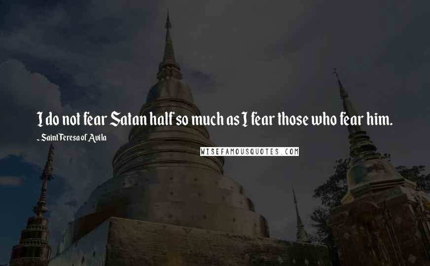 Saint Teresa Of Avila Quotes: I do not fear Satan half so much as I fear those who fear him.