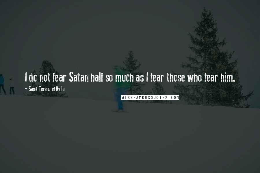 Saint Teresa Of Avila Quotes: I do not fear Satan half so much as I fear those who fear him.