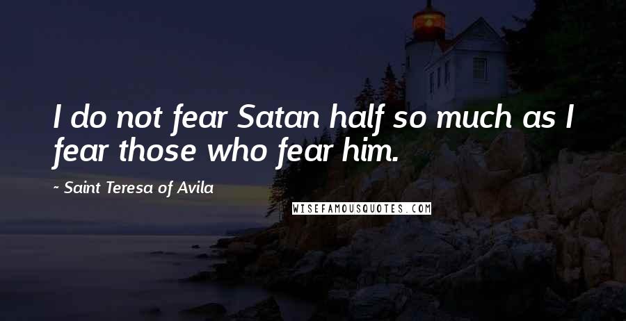 Saint Teresa Of Avila Quotes: I do not fear Satan half so much as I fear those who fear him.