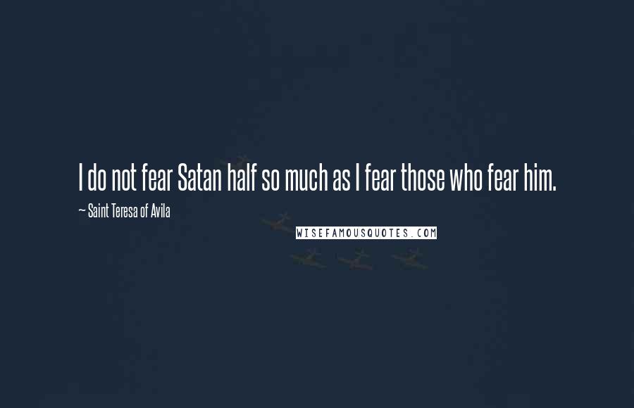 Saint Teresa Of Avila Quotes: I do not fear Satan half so much as I fear those who fear him.