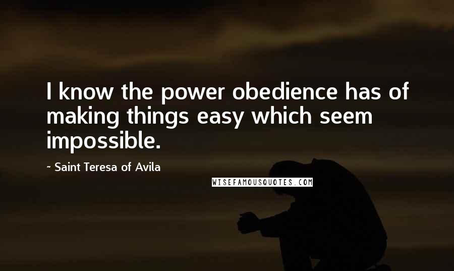 Saint Teresa Of Avila Quotes: I know the power obedience has of making things easy which seem impossible.