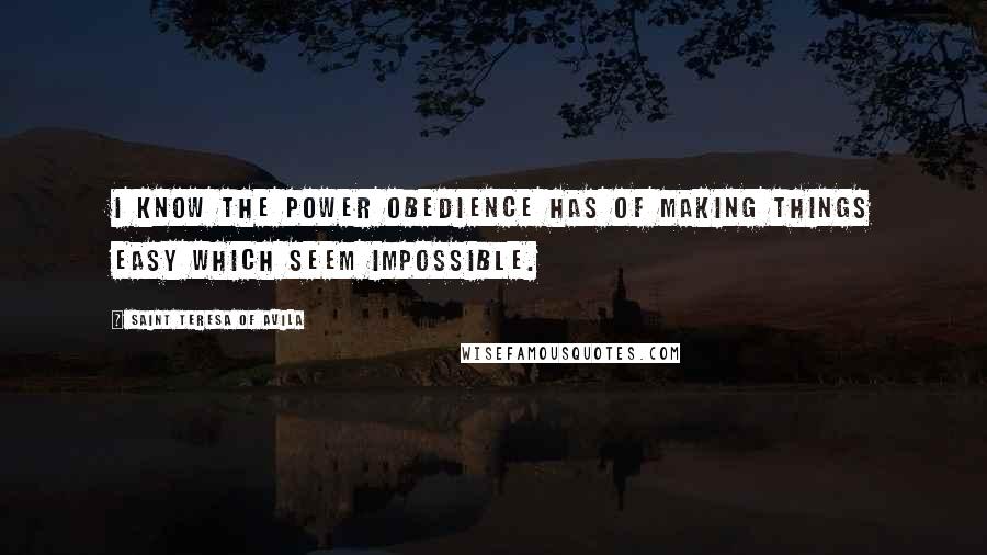 Saint Teresa Of Avila Quotes: I know the power obedience has of making things easy which seem impossible.