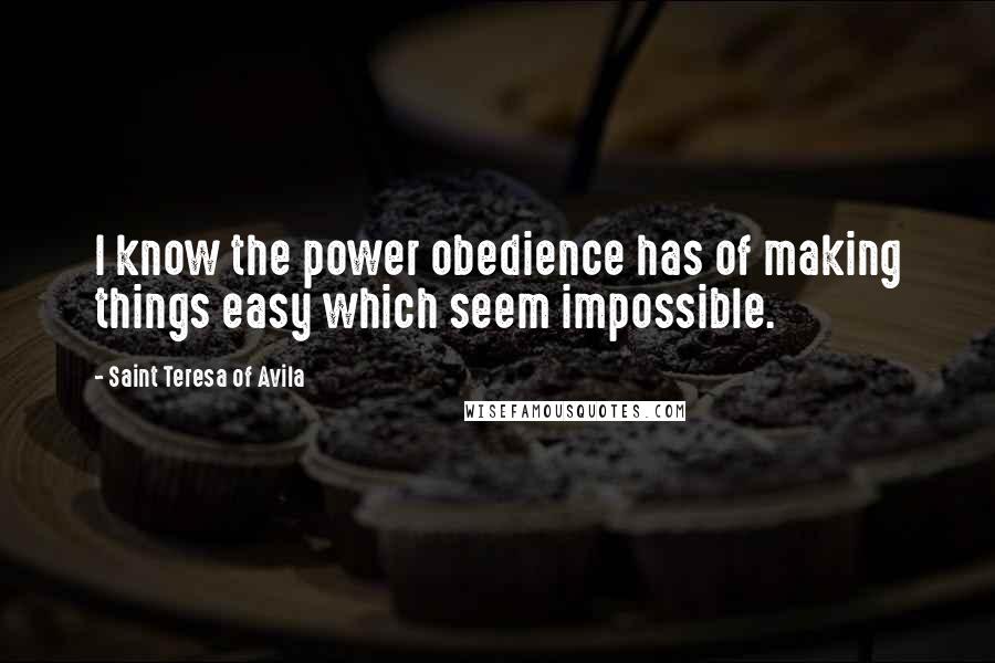 Saint Teresa Of Avila Quotes: I know the power obedience has of making things easy which seem impossible.