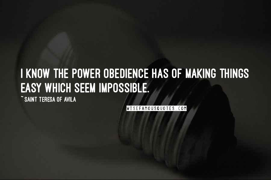 Saint Teresa Of Avila Quotes: I know the power obedience has of making things easy which seem impossible.