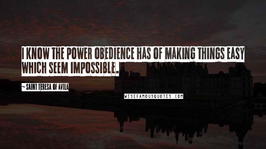 Saint Teresa Of Avila Quotes: I know the power obedience has of making things easy which seem impossible.