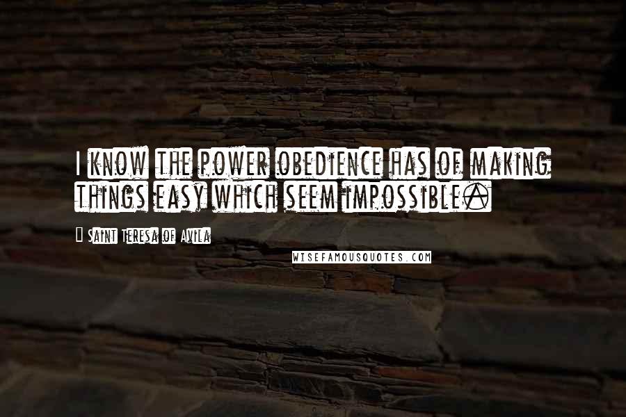 Saint Teresa Of Avila Quotes: I know the power obedience has of making things easy which seem impossible.