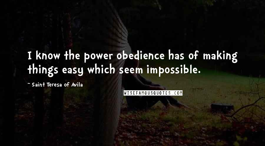 Saint Teresa Of Avila Quotes: I know the power obedience has of making things easy which seem impossible.
