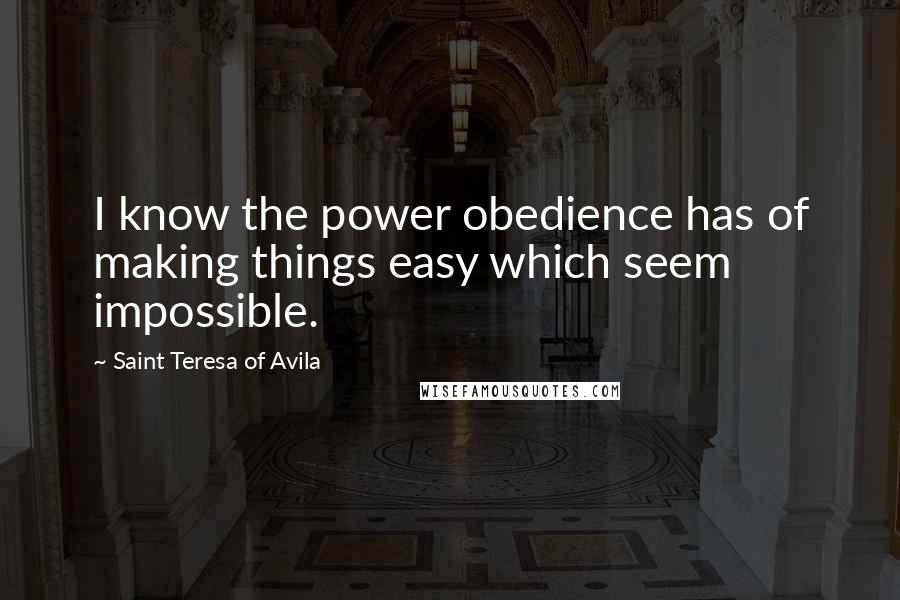 Saint Teresa Of Avila Quotes: I know the power obedience has of making things easy which seem impossible.