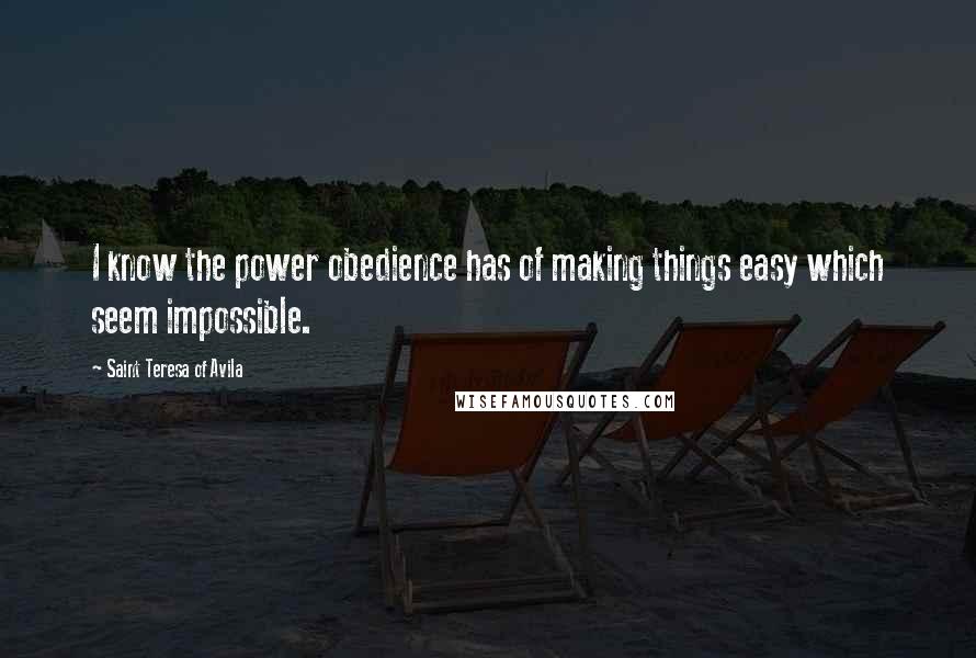 Saint Teresa Of Avila Quotes: I know the power obedience has of making things easy which seem impossible.