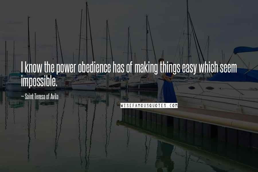 Saint Teresa Of Avila Quotes: I know the power obedience has of making things easy which seem impossible.