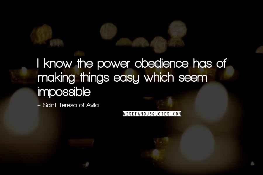 Saint Teresa Of Avila Quotes: I know the power obedience has of making things easy which seem impossible.