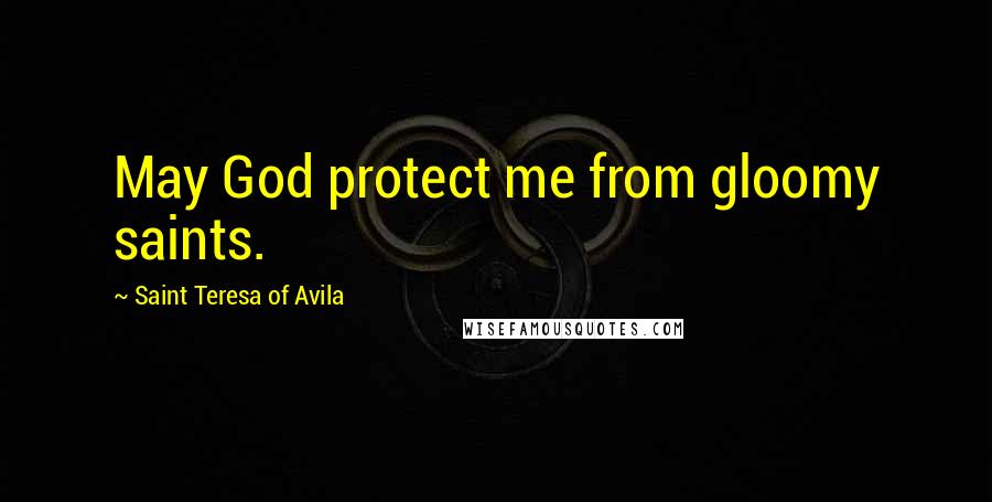 Saint Teresa Of Avila Quotes: May God protect me from gloomy saints.