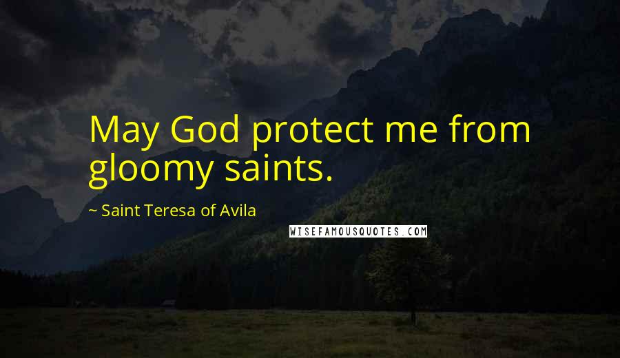 Saint Teresa Of Avila Quotes: May God protect me from gloomy saints.