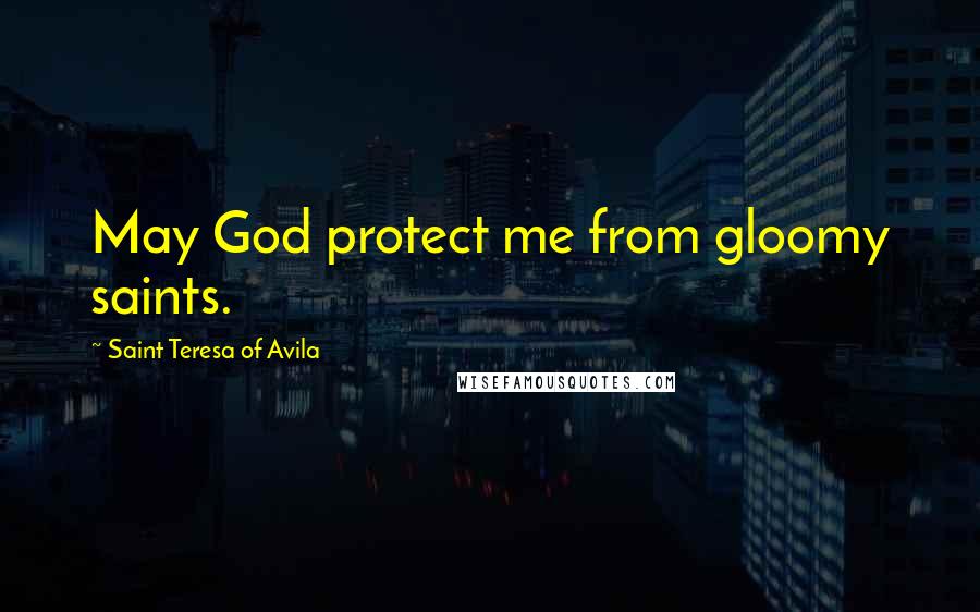 Saint Teresa Of Avila Quotes: May God protect me from gloomy saints.